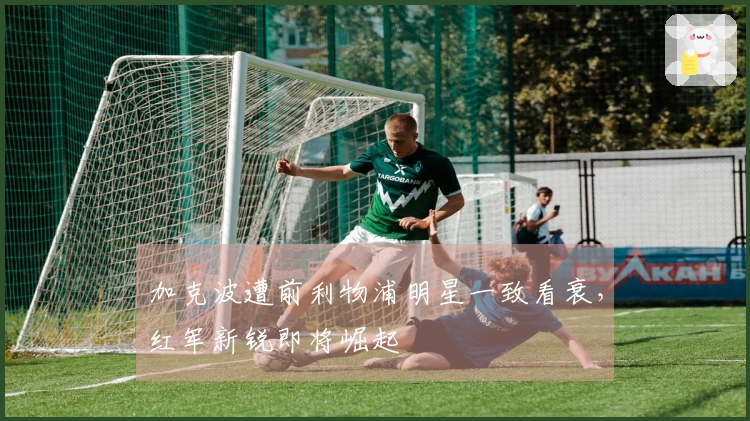 加克波遭前利物浦明星一致看衰，红军新锐即将崛起