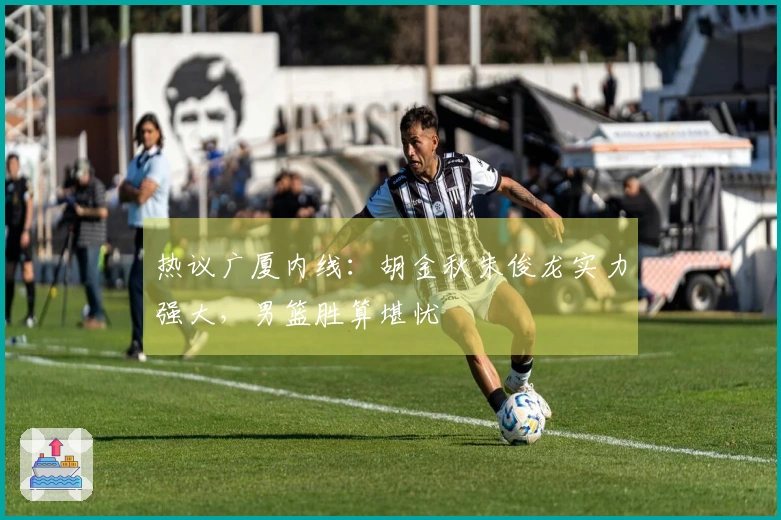 热议广厦内线：胡金秋朱俊龙实力强大，男篮胜算堪忧