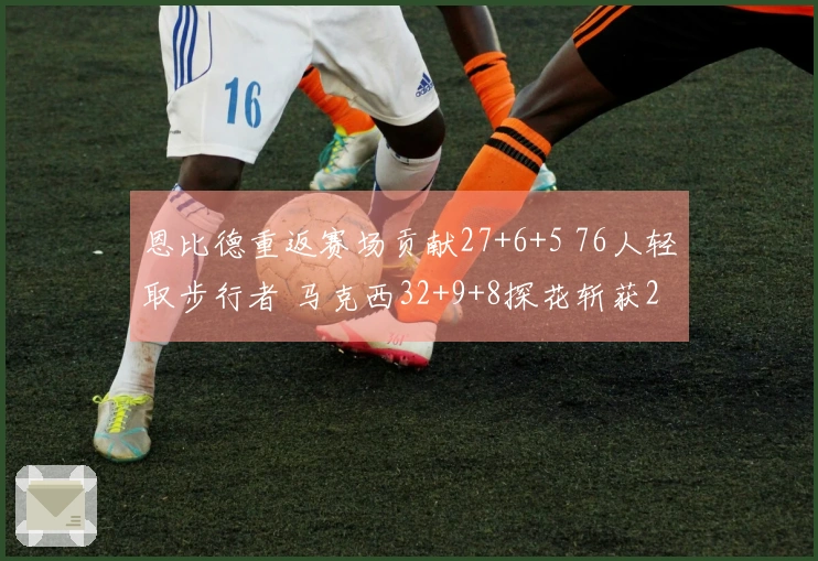 恩比德重返赛场贡献27+6+5 76人轻取步行者 马克西32+9+8探花斩获23分