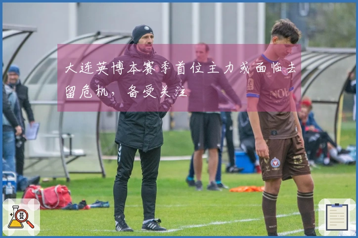 大连英博本赛季首位主力或面临去留危机，备受关注