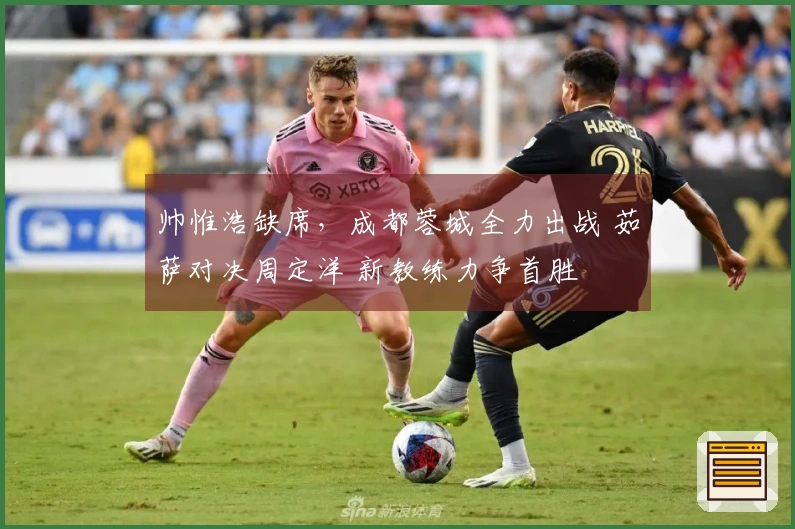 帅惟浩缺席，成都蓉城全力出战 茹萨对决周定洋 新教练力争首胜