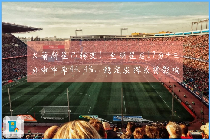 火箭新星已转变!全明星后17分+三分命中率44.4%,稳定发挥或将影响球队未来