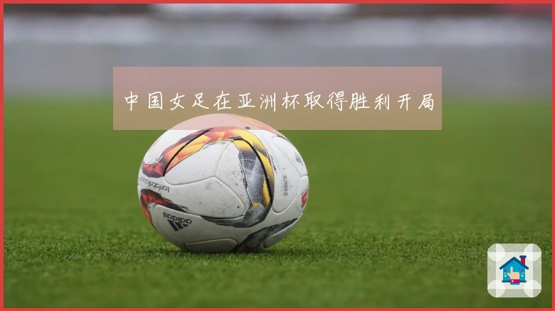 中国女足在亚洲杯取得胜利开局