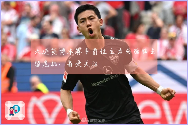 大连英博本赛季首位主力或面临去留危机，备受关注