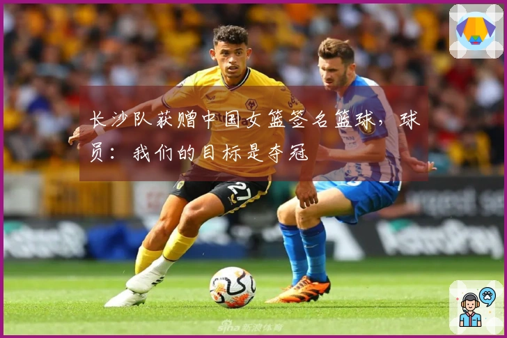 长沙队获赠中国女篮签名篮球，球员：我们的目标是夺冠