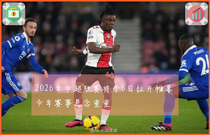 2026年中超联赛将于6日拉开帷幕 今年赛事悬念重重