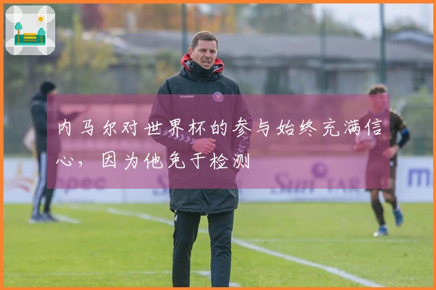 内马尔对世界杯的参与始终充满信心,因为他免于检测
