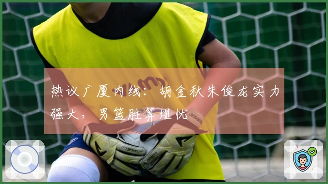 热议广厦内线：胡金秋朱俊龙实力强大，男篮胜算堪忧