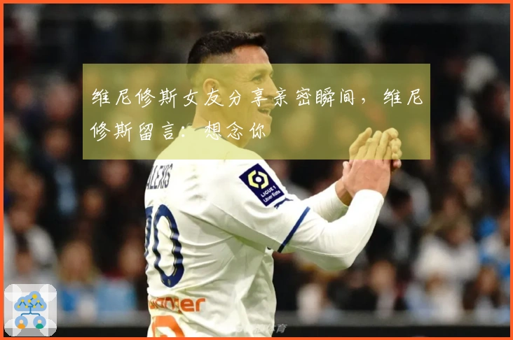 维尼修斯女友分享亲密瞬间，维尼修斯留言：想念你