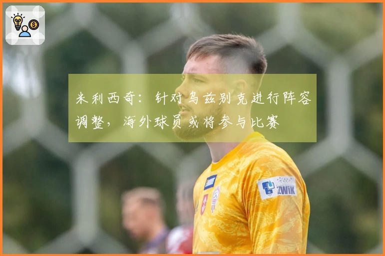 米利西奇：针对乌兹别克进行阵容调整，海外球员或将参与比赛