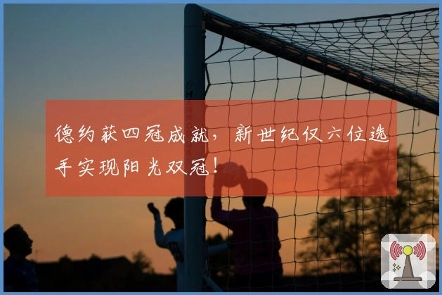 德约获四冠成就，新世纪仅六位选手实现阳光双冠！