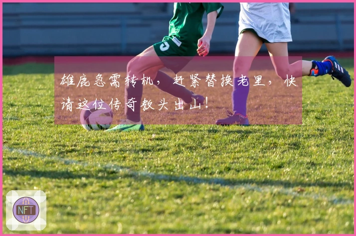 雄鹿急需转机，赶紧替换老里，快请这位传奇教头出山！