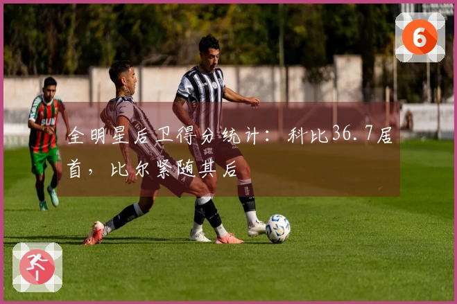 全明星后卫得分统计：科比36.7居首，比尔紧随其后