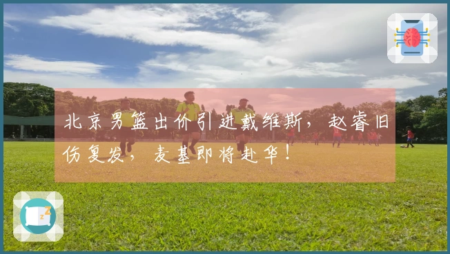 北京男篮出价引进戴维斯，赵睿旧伤复发，麦基即将赴华！