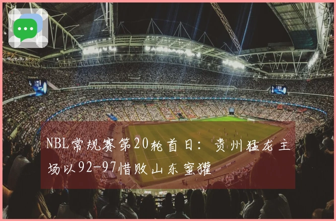 NBL常规赛第20轮首日：贵州猛龙主场以92-97惜败山东蜜獾