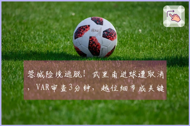 蓉城险境逃脱！武里南进球遭取消，VAR审查3分钟，越位细节成关键