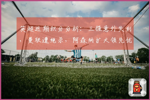 英超近期积分分析：三强意外失利，曼联遭绝杀，阿森纳扩大领先优势
