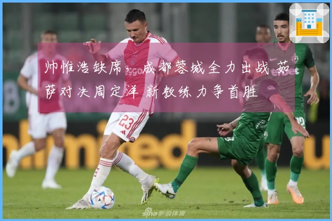 帅惟浩缺席，成都蓉城全力出战 茹萨对决周定洋 新教练力争首胜