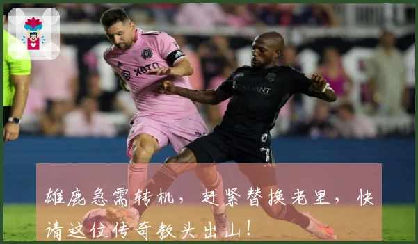 雄鹿急需转机，赶紧替换老里，快请这位传奇教头出山！