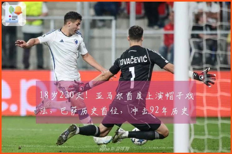 18岁230天！亚马尔首度上演帽子戏法，巴萨历史首位，冲击92年历史纪录