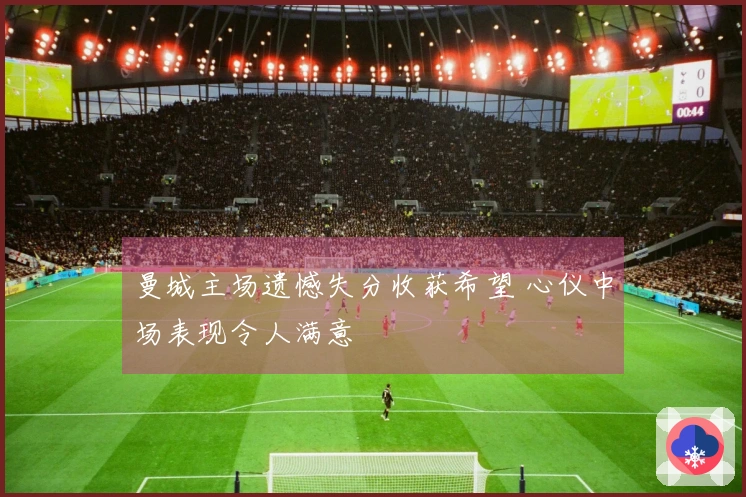 曼城主场遗憾失分收获希望 心仪中场表现令人满意