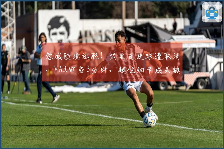 蓉城险境逃脱！武里南进球遭取消，VAR审查3分钟，越位细节成关键