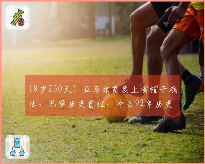 18岁230天！亚马尔首度上演帽子戏法，巴萨历史首位，冲击92年历史纪录