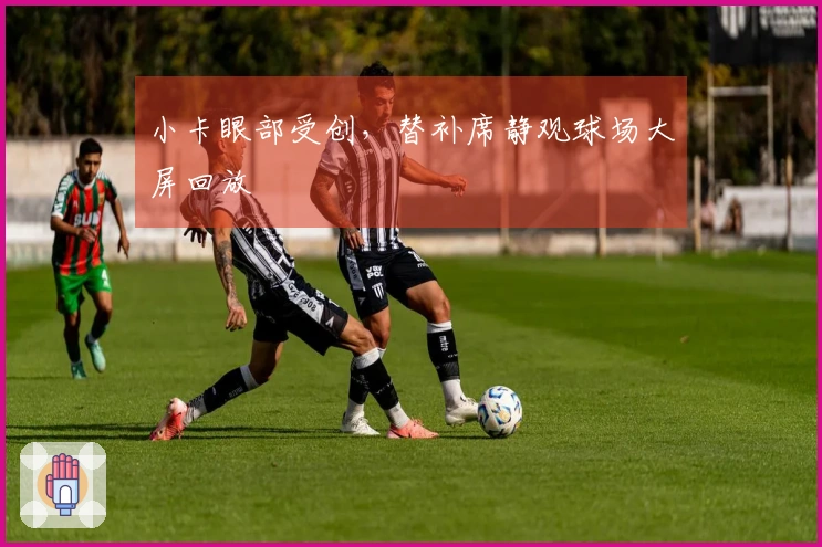 小卡眼部受创，替补席静观球场大屏回放